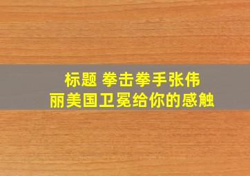 标题 拳击拳手张伟丽美国卫冕给你的感触